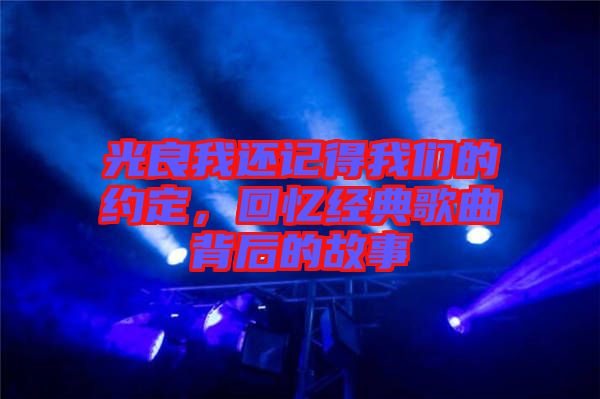 光良我還記得我們的約定，回憶經(jīng)典歌曲背后的故事