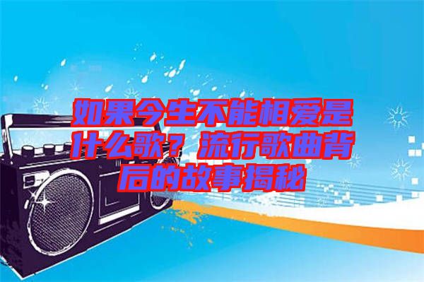 如果今生不能相愛是什么歌？流行歌曲背后的故事揭秘