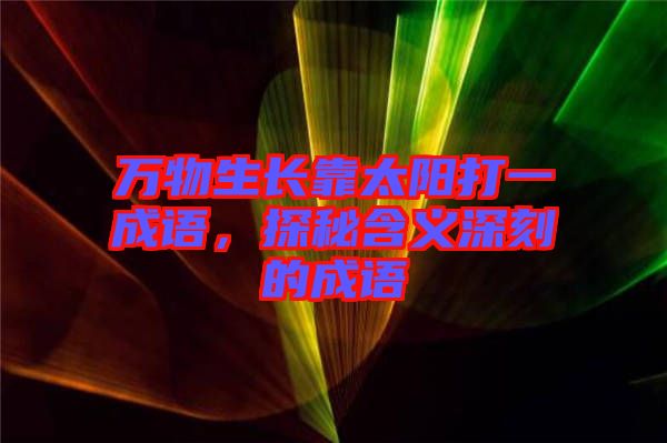 萬物生長(zhǎng)靠太陽打一成語，探秘含義深刻的成語