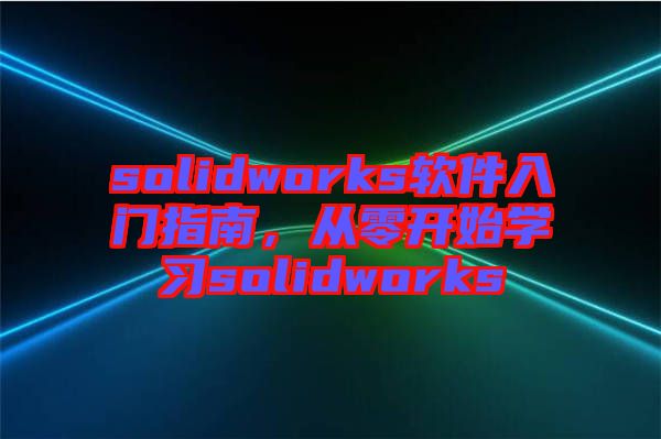 solidworks軟件入門指南，從零開始學(xué)習(xí)solidworks