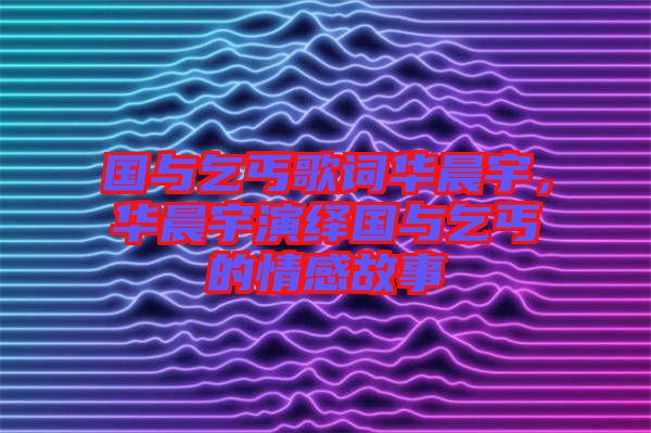 國(guó)與乞丐歌詞華晨宇，華晨宇演繹國(guó)與乞丐的情感故事