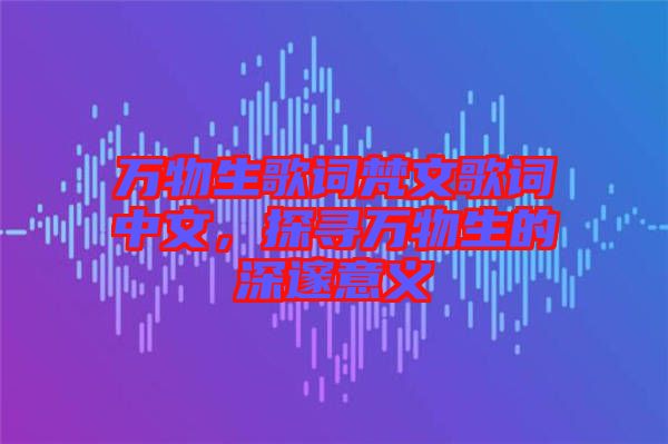 萬(wàn)物生歌詞梵文歌詞中文，探尋萬(wàn)物生的深邃意義