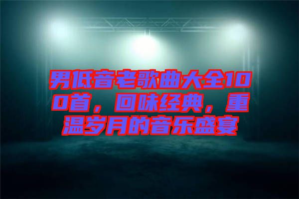 男低音老歌曲大全100首，回味經(jīng)典，重溫歲月的音樂盛宴