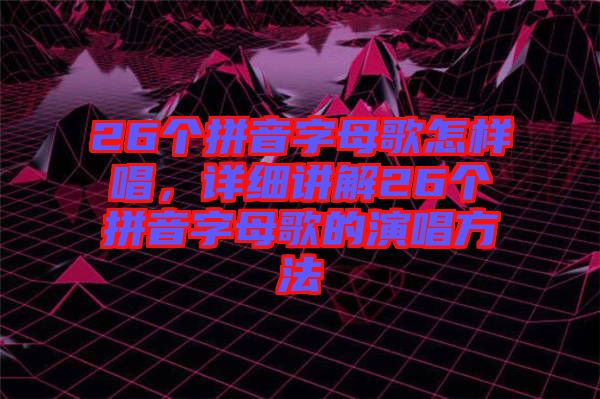 26個拼音字母歌怎樣唱，詳細講解26個拼音字母歌的演唱方法