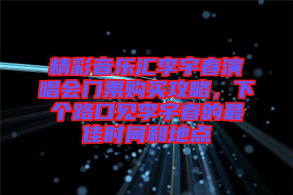 精彩音樂匯李宇春演唱會門票購買攻略，下個路口見李宇春的最佳時間和地點(diǎn)