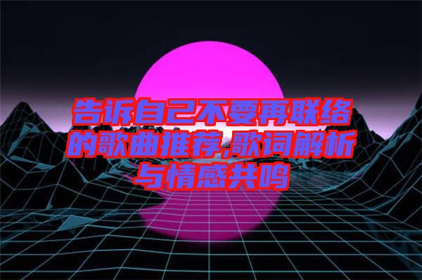 告訴自己不要再聯(lián)絡(luò)的歌曲推薦,歌詞解析與情感共鳴