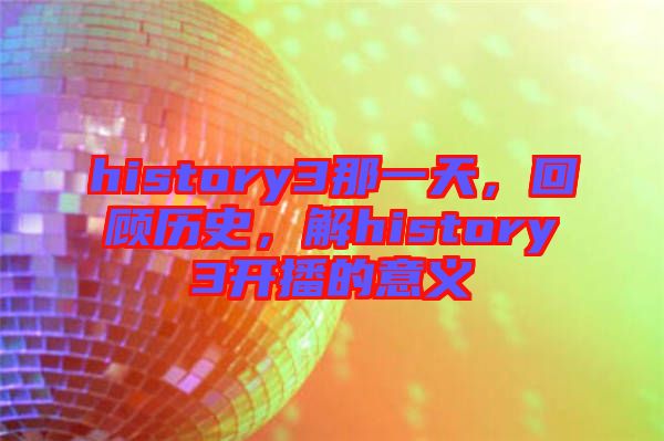 history3那一天，回顧歷史，解history3開播的意義