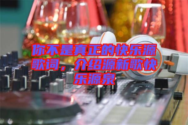 你不是真正的快樂(lè)源歌詞，介紹源新歌快樂(lè)源泉