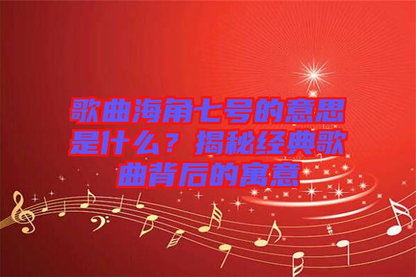 歌曲海角七號的意思是什么？揭秘經典歌曲背后的寓意