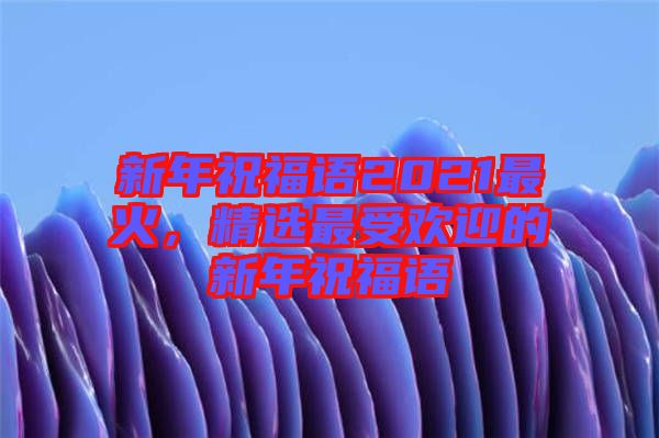 新年祝福語(yǔ)2021最火，精選最受歡迎的新年祝福語(yǔ)