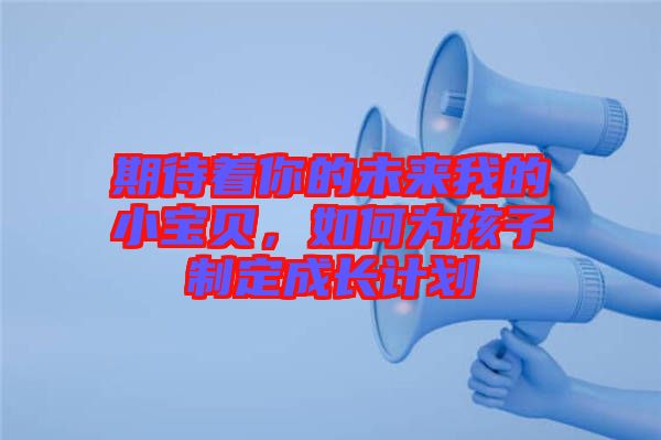 期待著你的未來我的小寶貝，如何為孩子制定成長計劃