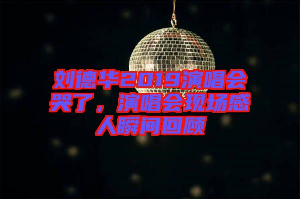 劉德華2019演唱會(huì)哭了，演唱會(huì)現(xiàn)場(chǎng)感人瞬間回顧