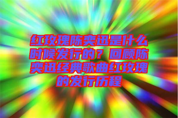 紅玫瑰陳奕迅是什么時候發(fā)行的？回顧陳奕迅經(jīng)典歌曲紅玫瑰的發(fā)行歷程