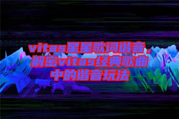 vitas星星歌詞諧音，解密vitas經(jīng)典歌曲中的諧音玩法