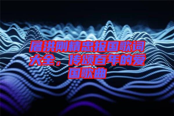 屠洪剛精忠報國歌詞大全，傳頌百年的愛國歌曲