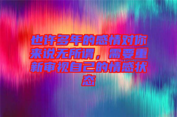 也許多年的感情對你來說無所謂，需要重新審視自己的情感狀態(tài)