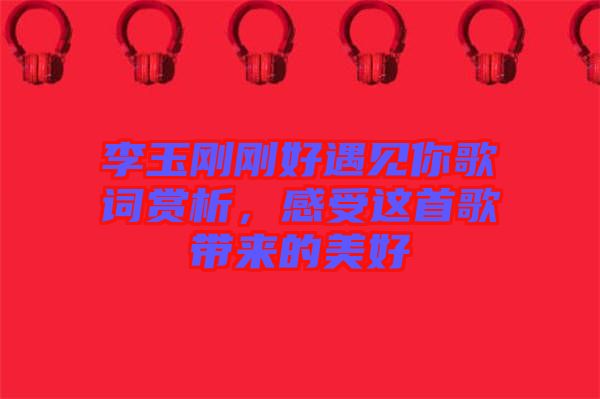 李玉剛剛好遇見你歌詞賞析，感受這首歌帶來的美好