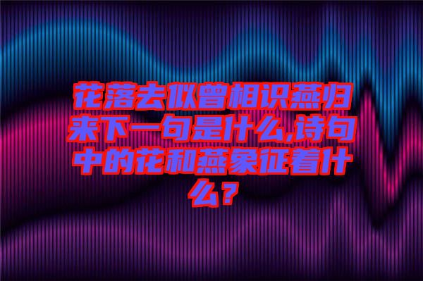 花落去似曾相識燕歸來下一句是什么,詩句中的花和燕象征著什么？