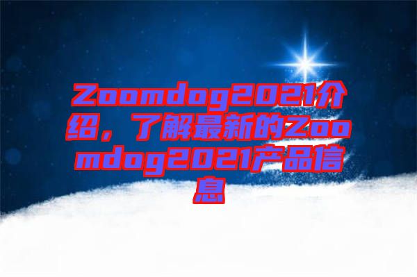 Zoomdog2021介紹，了解最新的Zoomdog2021產(chǎn)品信息