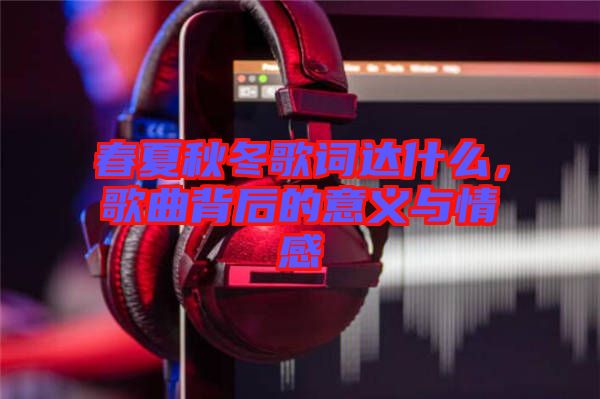 春夏秋冬歌詞達(dá)什么，歌曲背后的意義與情感