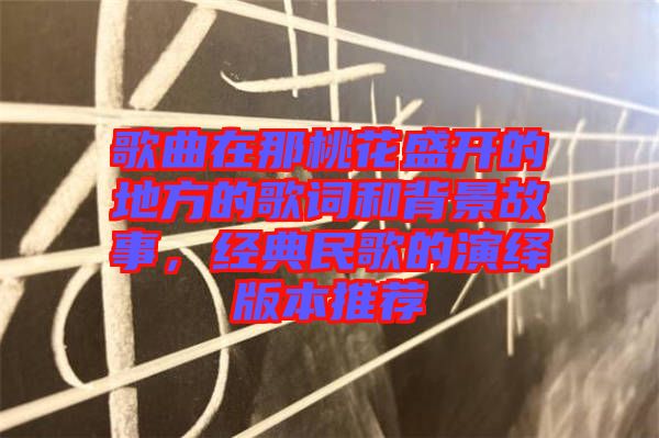 歌曲在那桃花盛開的地方的歌詞和背景故事，經(jīng)典民歌的演繹版本推薦