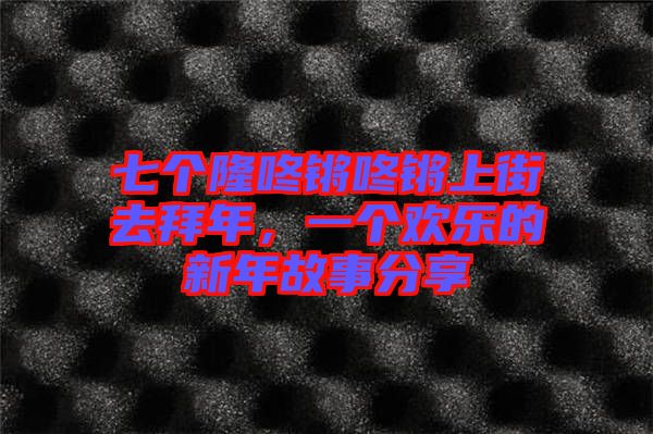 七個(gè)隆咚鏘咚鏘上街去拜年，一個(gè)歡樂(lè)的新年故事分享