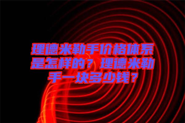 理德米勒手價(jià)格體系是怎樣的？理德米勒手一塊多少錢？