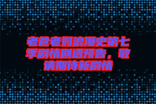 老爸老媽浪漫史第七季劇情劇透預告，敬請期待新劇情