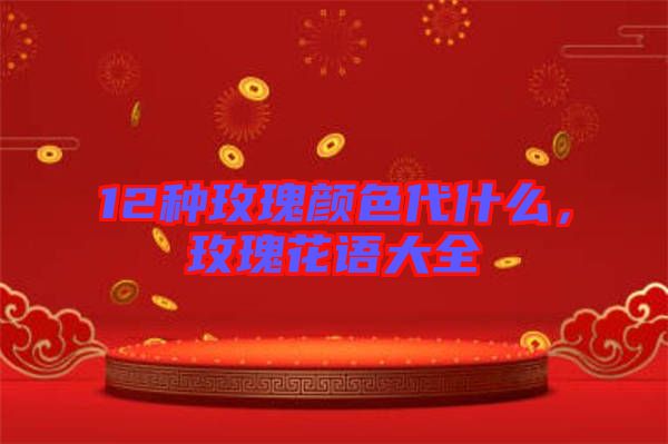 12種玫瑰顏色代什么，玫瑰花語大全