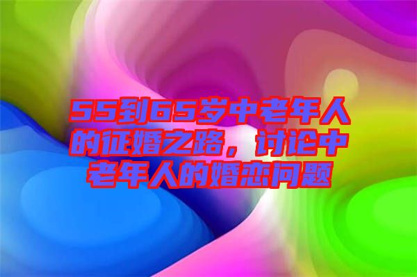 55到65歲中老年人的征婚之路，討論中老年人的婚戀問題