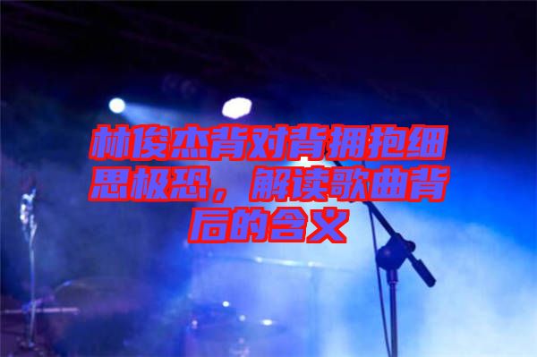 林俊杰背對(duì)背擁抱細(xì)思極恐，解讀歌曲背后的含義