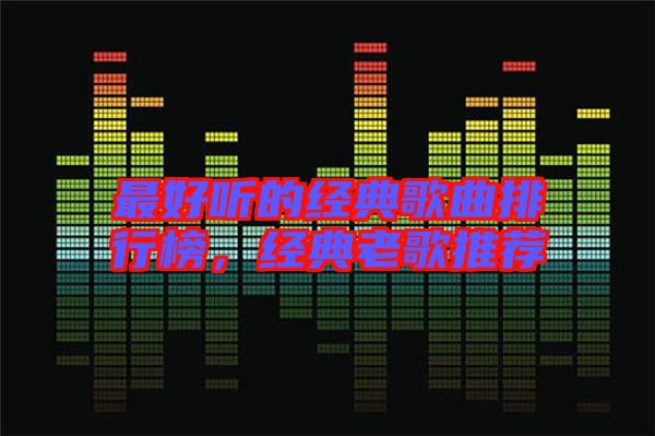 最好聽(tīng)的經(jīng)典歌曲排行榜，經(jīng)典老歌推薦