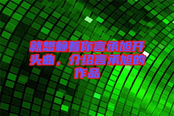 就想賴著你言承旭開頭曲，介紹言承旭的作品