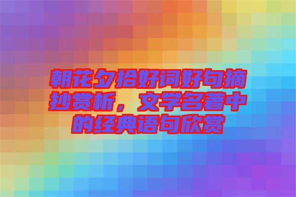 朝花夕拾好詞好句摘抄賞析，文學(xué)名著中的經(jīng)典語句欣賞