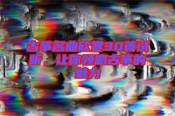 古箏名曲欣賞30首試聽，讓你領略古箏的魅力