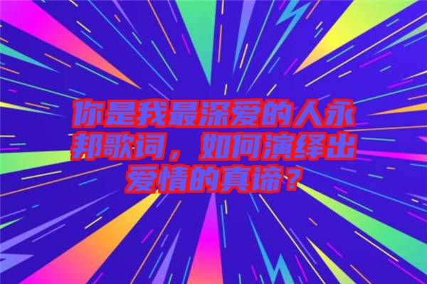 你是我最深愛的人永邦歌詞，如何演繹出愛情的真諦？