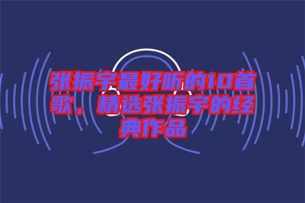 張振宇最好聽的10首歌，精選張振宇的經(jīng)典作品