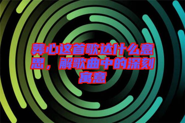 葬心這首歌達(dá)什么意思，解歌曲中的深刻寓意