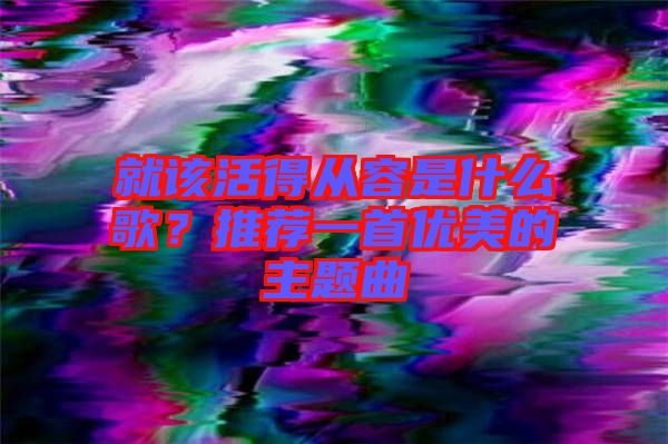 就該活得從容是什么歌？推薦一首優(yōu)美的主題曲