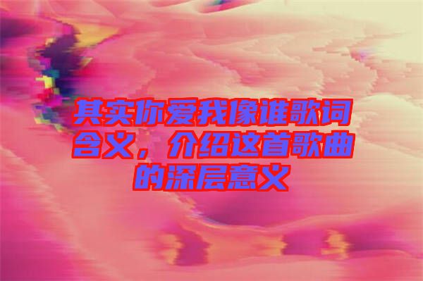 其實(shí)你愛(ài)我像誰(shuí)歌詞含義，介紹這首歌曲的深層意義