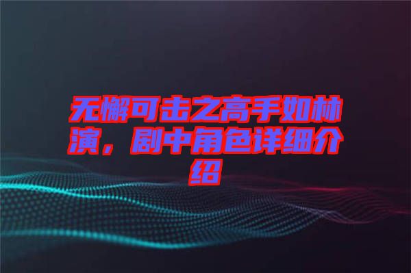 無懈可擊之高手如林演，劇中角色詳細(xì)介紹