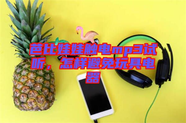 芭比娃娃觸電mp3試聽，怎樣避免玩具電器