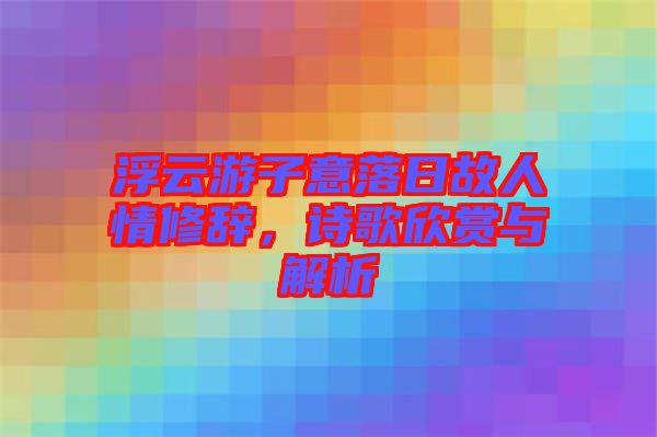 浮云游子意落日故人情修辭，詩歌欣賞與解析