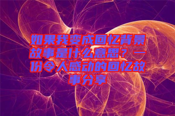 如果我變成回憶背景故事是什么意思？一份令人感動(dòng)的回憶故事分享