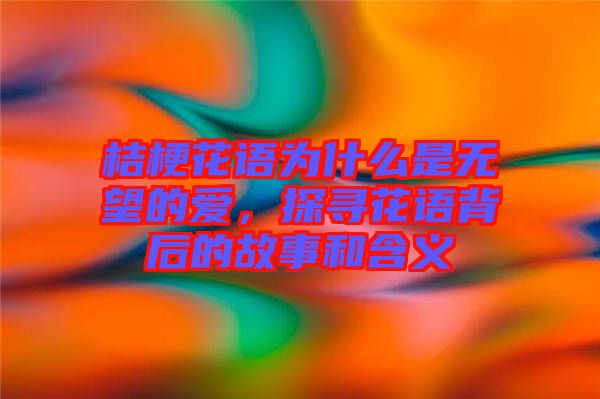 桔?；ㄕZ為什么是無望的愛，探尋花語背后的故事和含義