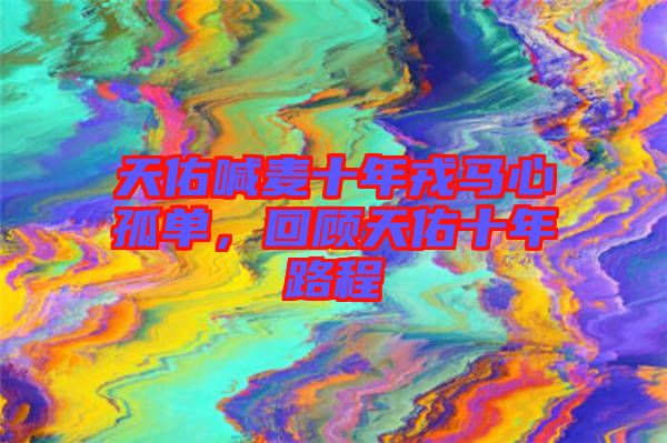 天佑喊麥?zhǔn)耆竹R心孤單，回顧天佑十年路程