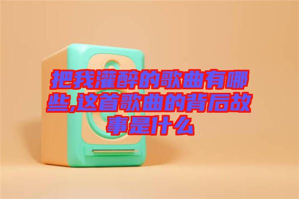 把我灌醉的歌曲有哪些,這首歌曲的背后故事是什么