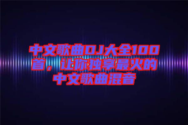 中文歌曲DJ大全100首，讓你獨享最火的中文歌曲混音