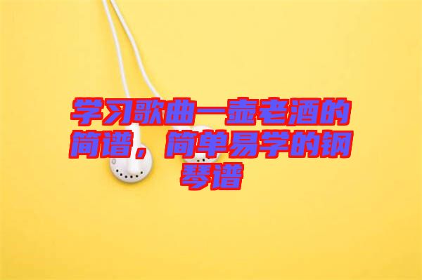 學(xué)習(xí)歌曲一壺老酒的簡(jiǎn)譜，簡(jiǎn)單易學(xué)的鋼琴譜