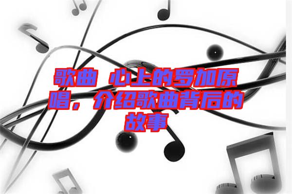 歌曲巜心上的羅加原唱，介紹歌曲背后的故事